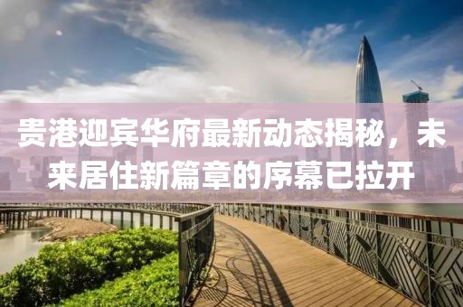 贵港迎宾华府最新动态揭秘，未来居住新篇章的序幕已拉开