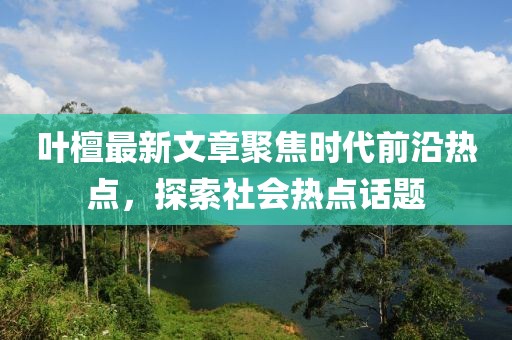 叶檀最新文章聚焦时代前沿热点，探索社会热点话题