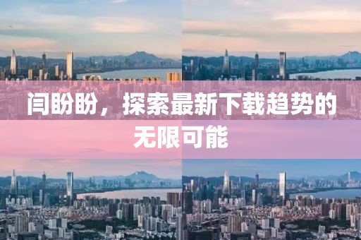 闫盼盼，探索最新下载趋势的无限可能