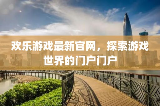 欢乐游戏最新官网，探索游戏世界的门户门户