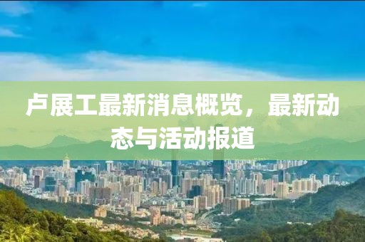 卢展工最新消息概览，最新动态与活动报道
