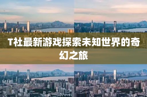 T社最新游戏探索未知世界的奇幻之旅