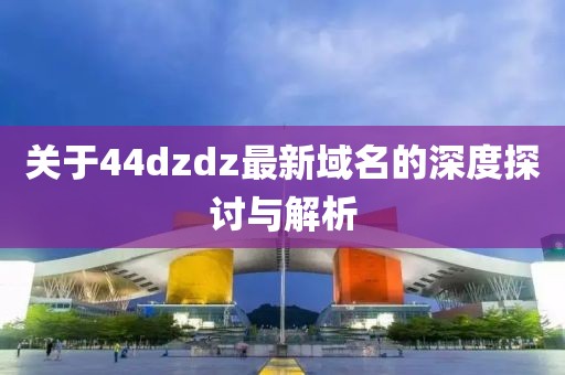 关于44dzdz最新域名的深度探讨与解析