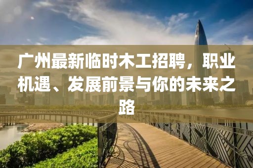 广州最新临时木工招聘，职业机遇、发展前景与你的未来之路