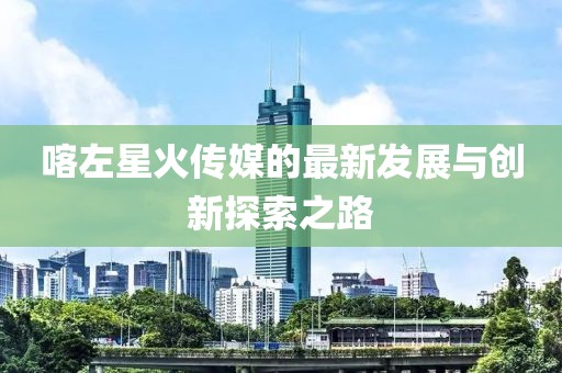 喀左星火传媒的最新发展与创新探索之路