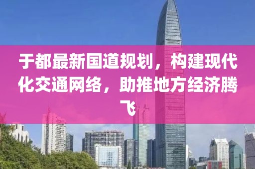 于都最新国道规划，构建现代化交通网络，助推地方经济腾飞