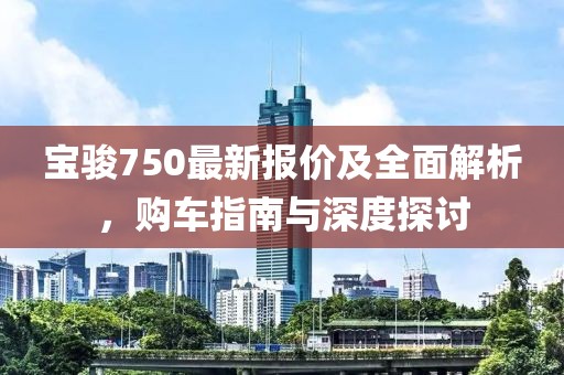 宝骏750最新报价及全面解析，购车指南与深度探讨