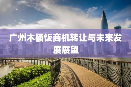 广州木桶饭商机转让与未来发展展望