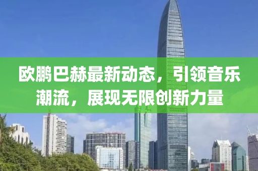 欧鹏巴赫最新动态，引领音乐潮流，展现无限创新力量