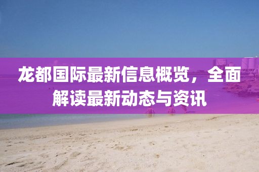 龙都国际最新信息概览，全面解读最新动态与资讯