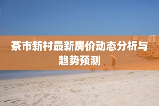 茶市新村最新房价动态分析与趋势预测
