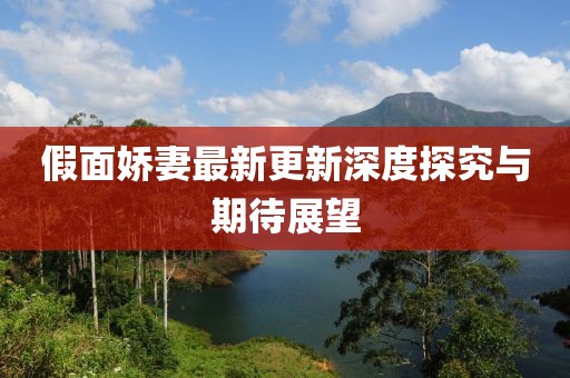 假面娇妻最新更新深度探究与期待展望