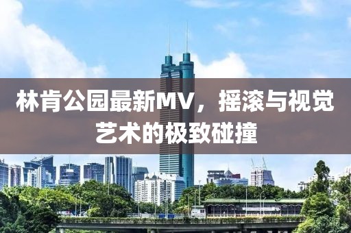 林肯公园最新MV，摇滚与视觉艺术的极致碰撞