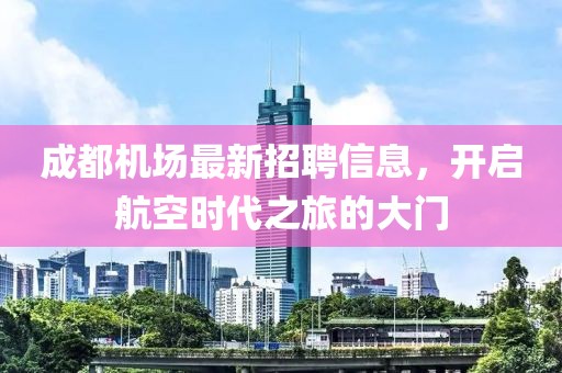 成都机场最新招聘信息，开启航空时代之旅的大门