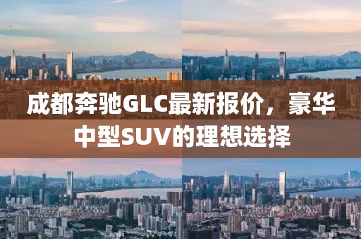 成都奔驰GLC最新报价，豪华中型SUV的理想选择