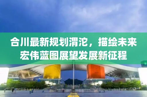 合川最新规划渭沱，描绘未来宏伟蓝图展望发展新征程