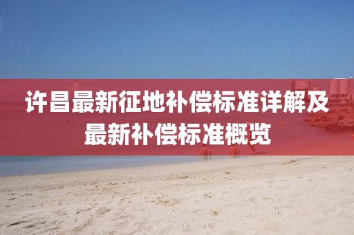 许昌最新征地补偿标准详解及最新补偿标准概览