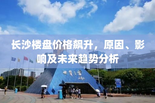 长沙楼盘价格飙升，原因、影响及未来趋势分析