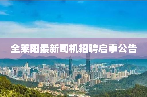全莱阳最新司机招聘启事公告