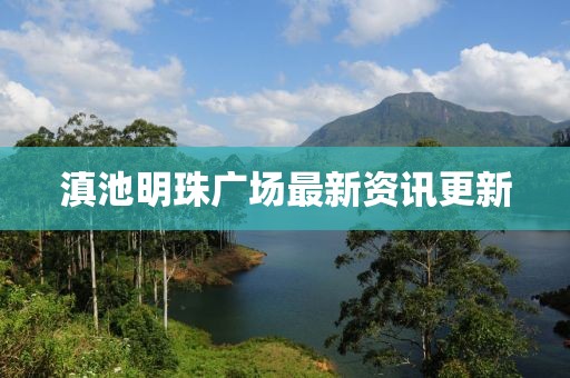 滇池明珠广场最新资讯更新