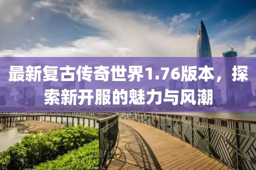 最新复古传奇世界1.76版本，探索新开服的魅力与风潮