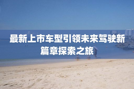 最新上市车型引领未来驾驶新篇章探索之旅