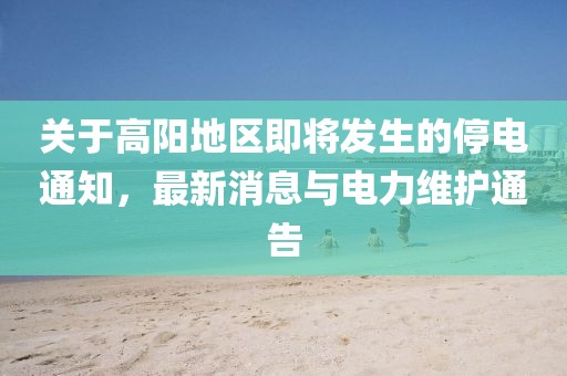 关于高阳地区即将发生的停电通知，最新消息与电力维护通告