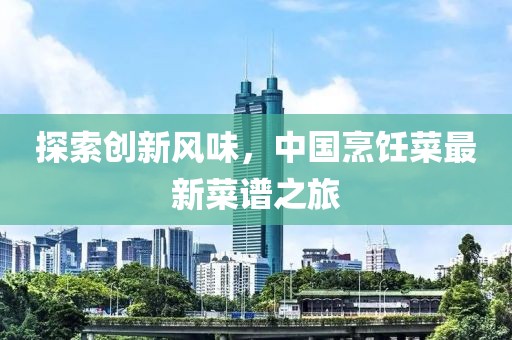 探索创新风味，中国烹饪菜最新菜谱之旅