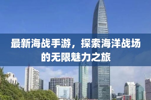 最新海战手游，探索海洋战场的无限魅力之旅