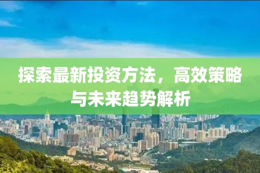 探索最新投资方法，高效策略与未来趋势解析