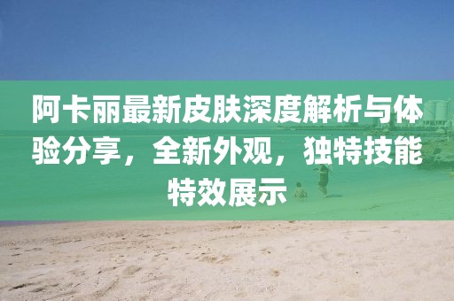 阿卡丽最新皮肤深度解析与体验分享，全新外观，独特技能特效展示