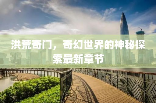 洪荒奇门，奇幻世界的神秘探索最新章节