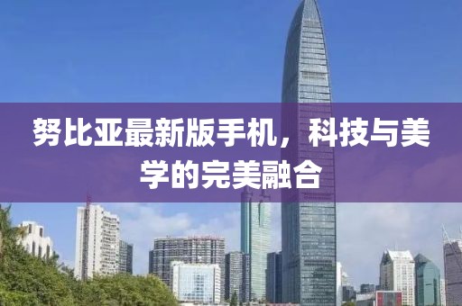 努比亚最新版手机，科技与美学的完美融合