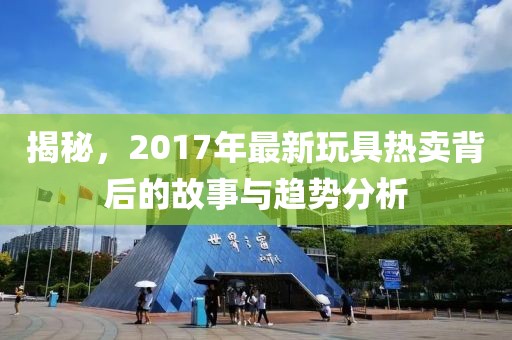 揭秘，2017年最新玩具热卖背后的故事与趋势分析