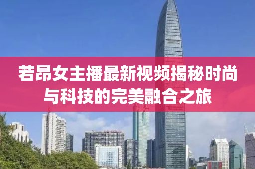 若昂女主播最新视频揭秘时尚与科技的完美融合之旅