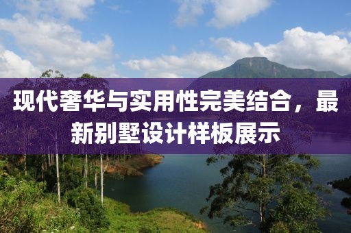 现代奢华与实用性完美结合，最新别墅设计样板展示