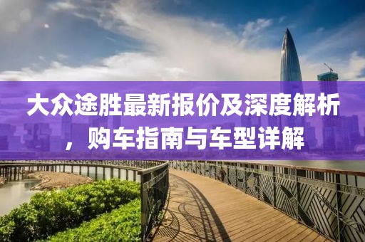 大众途胜最新报价及深度解析，购车指南与车型详解