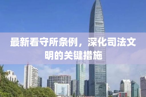 最新看守所条例，深化司法文明的关键措施