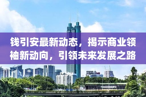 钱引安最新动态，揭示商业领袖新动向，引领未来发展之路