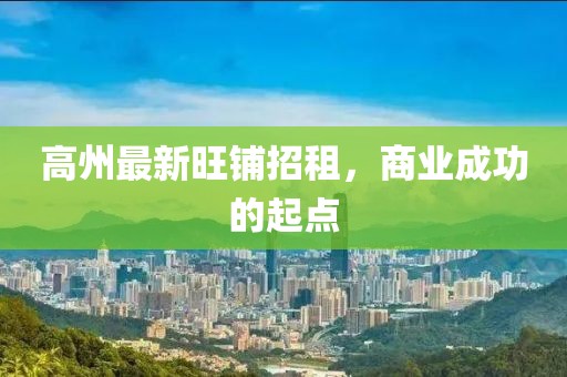 高州最新旺铺招租，商业成功的起点