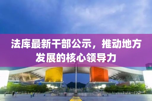 法库最新干部公示，推动地方发展的核心领导力