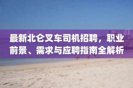 最新北仑叉车司机招聘，职业前景、需求与应聘指南全解析
