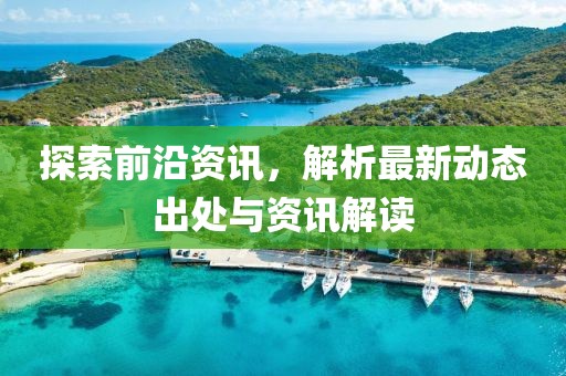 探索前沿资讯，解析最新动态出处与资讯解读