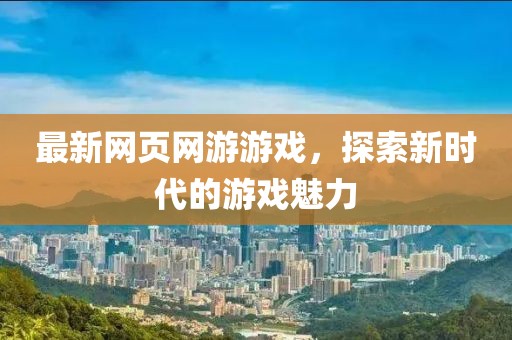 最新网页网游游戏，探索新时代的游戏魅力