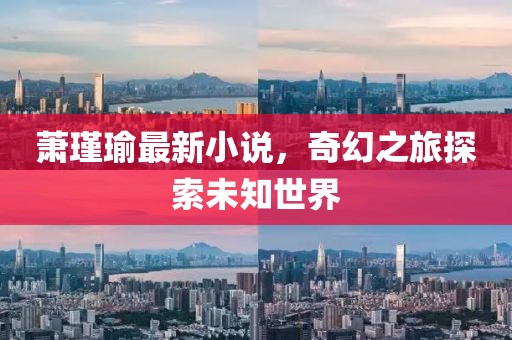 萧瑾瑜最新小说，奇幻之旅探索未知世界