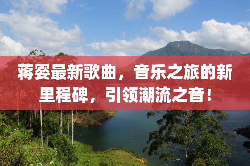 蒋婴最新歌曲，音乐之旅的新里程碑，引领潮流之音！