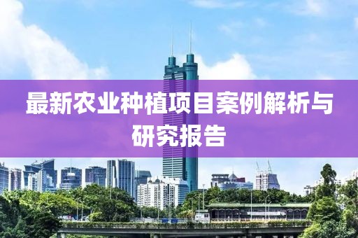 最新农业种植项目案例解析与研究报告