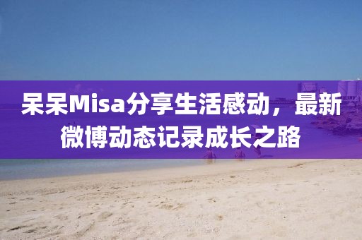 呆呆Misa分享生活感动，最新微博动态记录成长之路