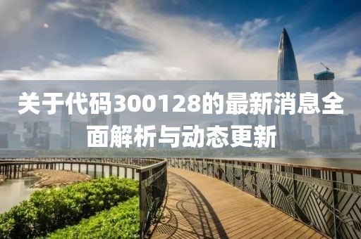 关于代码300128的最新消息全面解析与动态更新