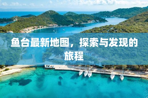 鱼台最新地图，探索与发现的旅程